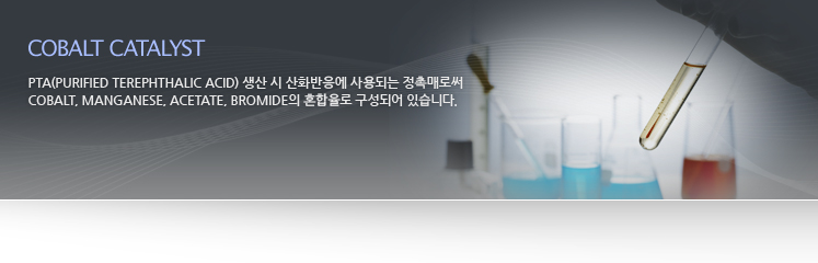 Cobalt Catalyst, PTA(Purified Terephthalic Acid) 생산 시 산화반응에 사용되는 정촉매로써 Cobalt, Manganese, Acetate, Bromide의 혼합율로 구성되어 있습니다.