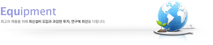 Equipment, 최고의 제품을 위해 최신설비 도입과 과감한 투자, 연구에 최선을 다합니다. 